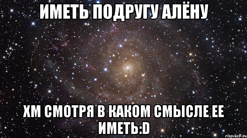 иметь подругу алёну хм смотря в каком смысле ее иметь:d, Мем  Космос (офигенно)