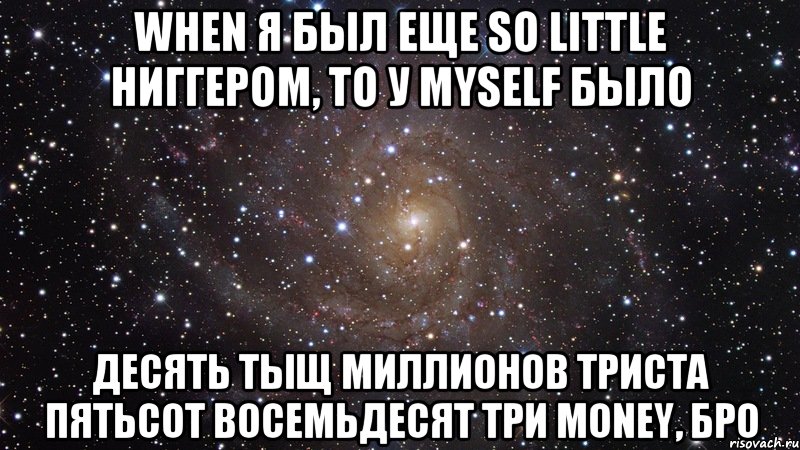 when я был еще so little ниггером, то у myself было десять тыщ миллионов триста пятьсот восемьдесят три money, бро, Мем  Космос (офигенно)