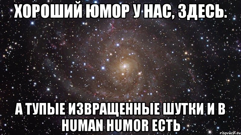 хороший юмор у нас, здесь. а тупые извращенные шутки и в human humor есть, Мем  Космос (офигенно)