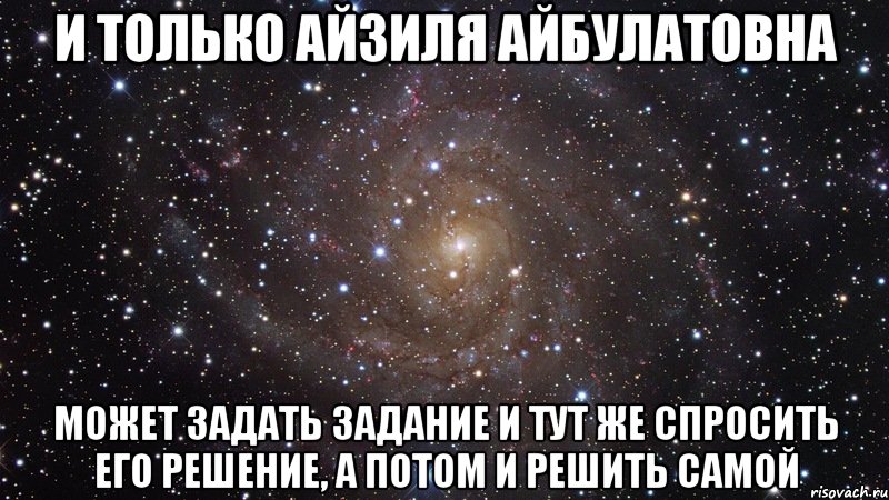 и только айзиля айбулатовна может задать задание и тут же спросить его решение, а потом и решить самой, Мем  Космос (офигенно)