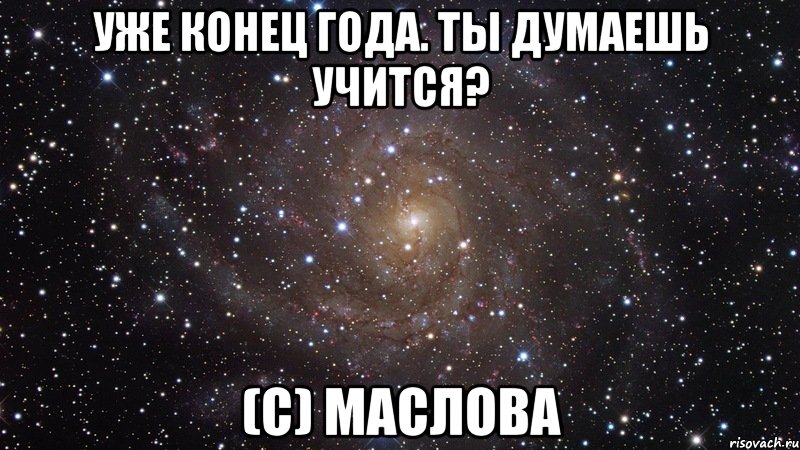 уже конец года. ты думаешь учится? (с) маслова, Мем  Космос (офигенно)