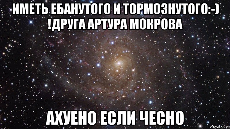 иметь ебанутого и тормознутого:-) !друга артура мокрова ахуено если чесно, Мем  Космос (офигенно)