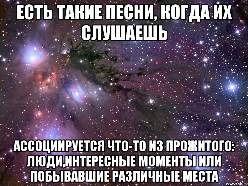 есть такие песни, когда их слушаешь ассоциируется что-то из прожитого: люди,интересные моменты или побывавшие различные места, Мем Космос