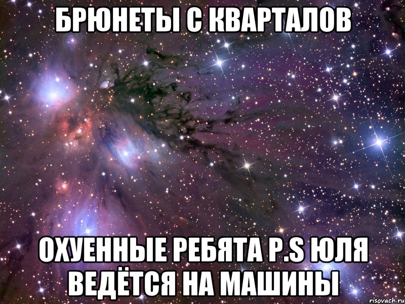 брюнеты с кварталов охуенные ребята p.s юля ведётся на машины, Мем Космос
