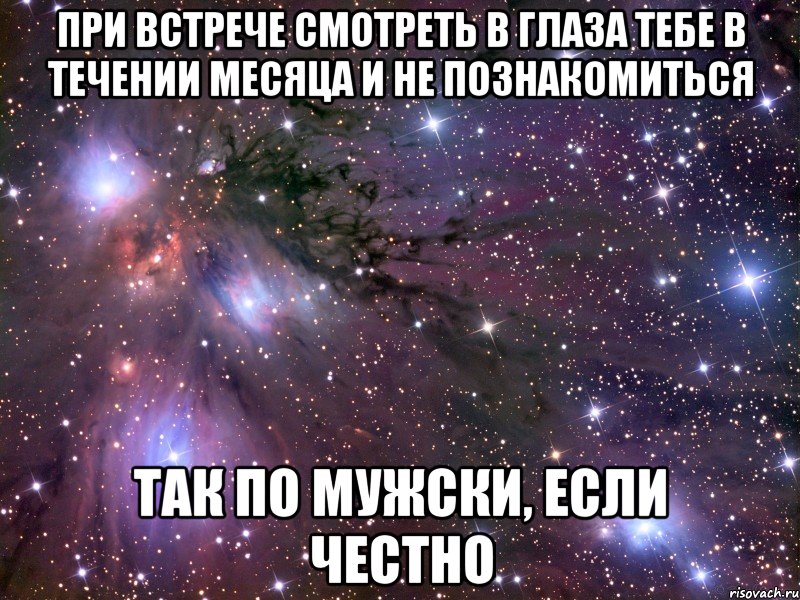 при встрече смотреть в глаза тебе в течении месяца и не познакомиться так по мужски, если честно, Мем Космос