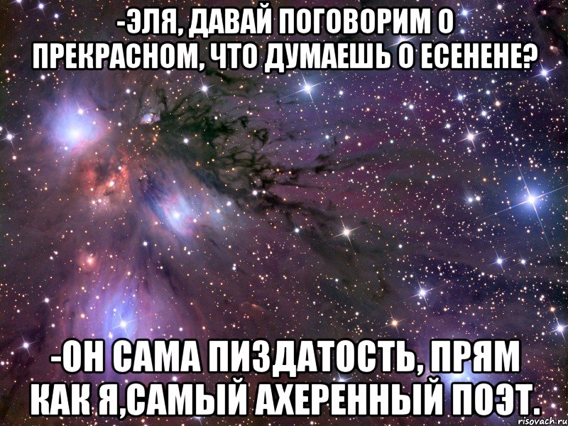 -эля, давай поговорим о прекрасном, что думаешь о есенене? -он сама пиздатость, прям как я,самый ахеренный поэт., Мем Космос