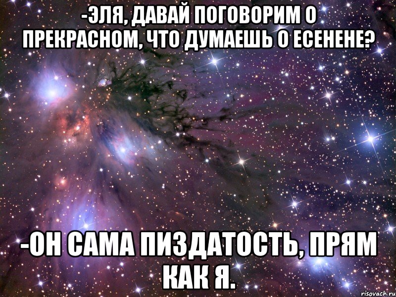 -эля, давай поговорим о прекрасном, что думаешь о есенене? -он сама пиздатость, прям как я., Мем Космос