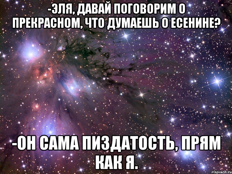 -эля, давай поговорим о прекрасном, что думаешь о есенине? -он сама пиздатость, прям как я., Мем Космос