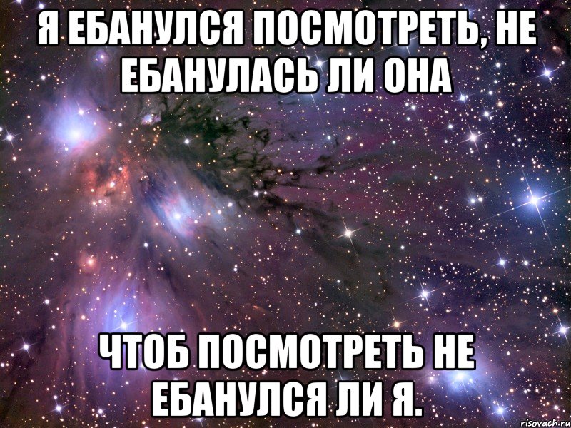 я ебанулся посмотреть, не ебанулась ли она чтоб посмотреть не ебанулся ли я., Мем Космос