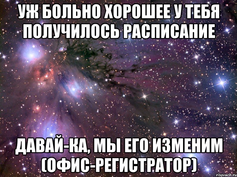 уж больно хорошее у тебя получилось расписание давай-ка, мы его изменим (офис-регистратор), Мем Космос