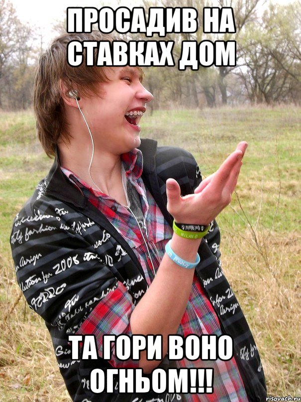просадив на ставках дом та гори воно огньом!!!