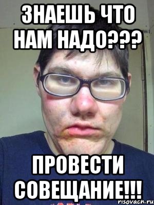 знаешь что нам надо??? провести совещание!!!, Мем красавчик