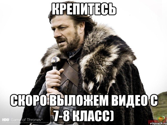 крепитесь скоро выложем видео с 7-8 класс), Мем Зима близко крепитесь (Нед Старк)