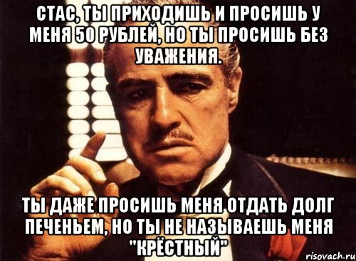 стас, ты приходишь и просишь у меня 50 рублей, но ты просишь без уважения. ты даже просишь меня отдать долг печеньем, но ты не называешь меня "крёстный", Мем крестный отец