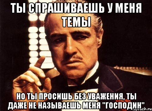 ты спрашиваешь у меня темы но ты просишь без уважения, ты даже не называешь меня "господин", Мем крестный отец