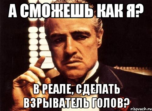 а сможешь как я? в реале, сделать взрыватель голов?, Мем крестный отец