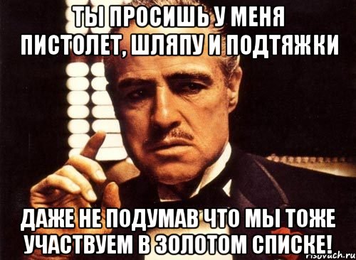 ты просишь у меня пистолет, шляпу и подтяжки даже не подумав что мы тоже участвуем в золотом списке!, Мем крестный отец