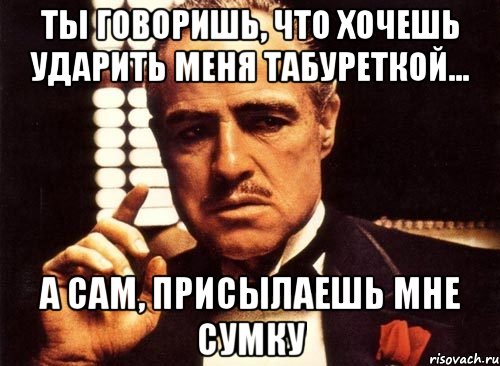 ты говоришь, что хочешь ударить меня табуреткой... а сам, присылаешь мне сумку, Мем крестный отец