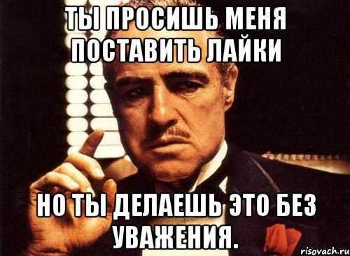 ты просишь меня поставить лайки но ты делаешь это без уважения., Мем крестный отец