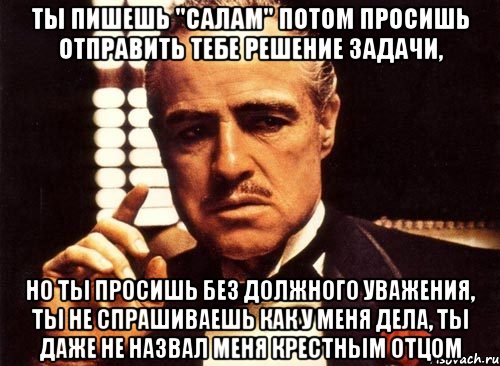 ты пишешь "салам" потом просишь отправить тебе решение задачи, но ты просишь без должного уважения, ты не спрашиваешь как у меня дела, ты даже не назвал меня крестным отцом, Мем крестный отец