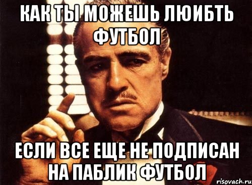 как ты можешь люибть футбол если все еще не подписан на паблик футбол, Мем крестный отец