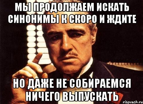 мы продолжаем искать синонимы к скоро и ждите но даже не собираемся ничего выпускать, Мем крестный отец