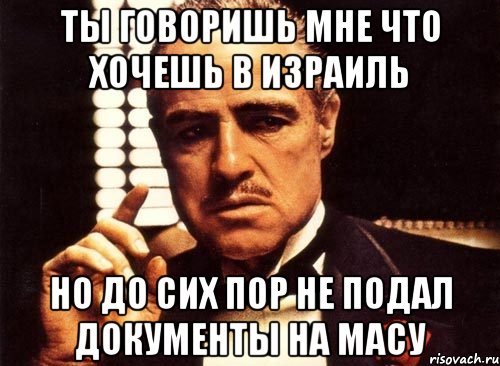 ты говоришь мне что хочешь в израиль но до сих пор не подал документы на масу, Мем крестный отец