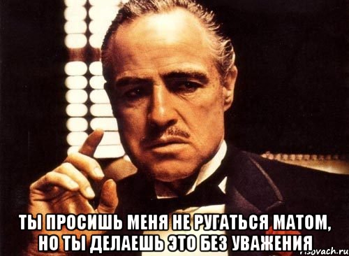  ты просишь меня не ругаться матом, но ты делаешь это без уважения, Мем крестный отец