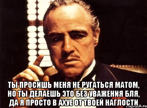  ты просишь меня не ругаться матом, но ты делаешь это без уважения бля, да я просто в ахуе от твоей наглости, Мем крестный отец