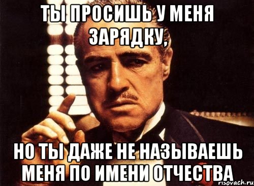 ты просишь у меня зарядку, но ты даже не называешь меня по имени отчества, Мем крестный отец