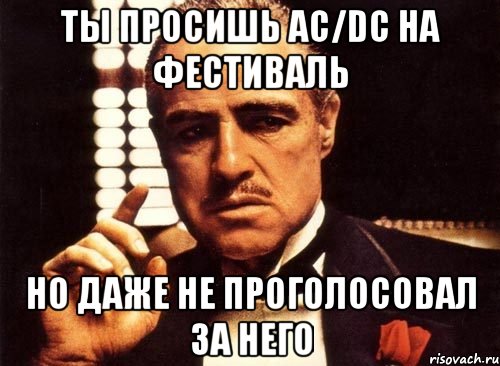 ты просишь ac/dc на фестиваль но даже не проголосовал за него, Мем крестный отец