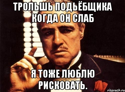 трольшь подьёбщика когда он слаб я тоже люблю рисковать., Мем крестный отец