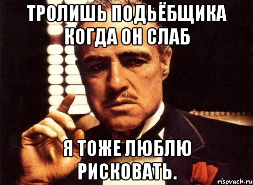 тролишь подьёбщика когда он слаб я тоже люблю рисковать., Мем крестный отец