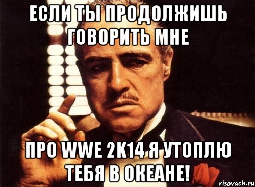 если ты продолжишь говорить мне про wwe 2k14 я утоплю тебя в океане!, Мем крестный отец