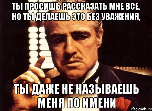 ты просишь рассказать мне все, но ты делаешь это без уважения, ты даже не называешь меня по имени, Мем крестный отец