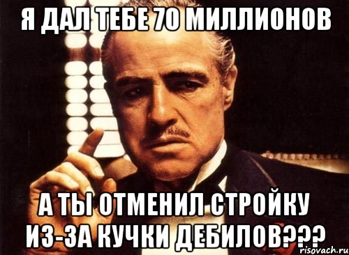 я дал тебе 70 миллионов а ты отменил стройку из-за кучки дебилов???, Мем крестный отец