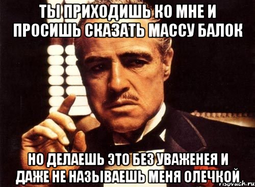 ты приходишь ко мне и просишь сказать массу балок но делаешь это без уваженея и даже не называешь меня олечкой, Мем крестный отец