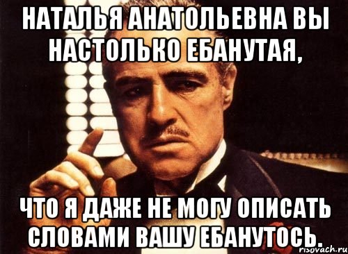 наталья анатольевна вы настолько ебанутая, что я даже не могу описать словами вашу ебанутось., Мем крестный отец