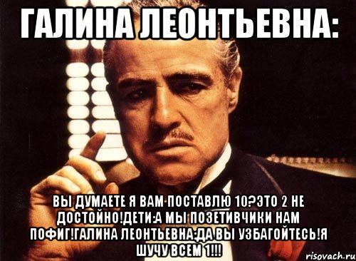 галина леонтьевна: вы думаете я вам поставлю 10?это 2 не достойно!дети:а мы позетивчики нам пофиг!галина леонтьевна:да вы узбагойтесь!я шучу всем 1!!!, Мем крестный отец