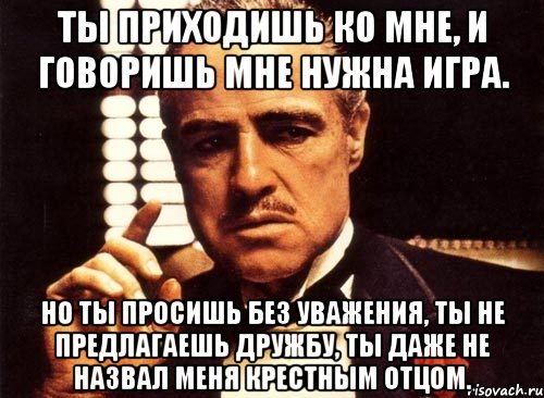 ты приходишь ко мне, и говоришь мне нужна игра. но ты просишь без уважения, ты не предлагаешь дружбу, ты даже не назвал меня крестным отцом., Мем крестный отец