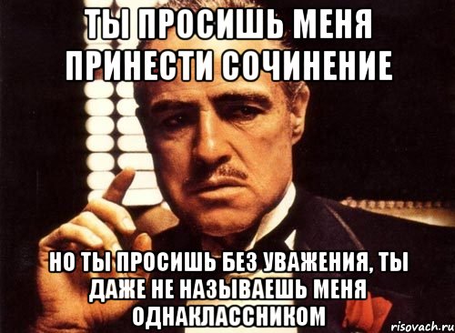 ты просишь меня принести сочинение но ты просишь без уважения, ты даже не называешь меня однаклассником, Мем крестный отец