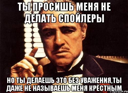 ты просишь меня не делать спойлеры но ты делаешь это без уважения,ты даже не называешь меня крёстным, Мем крестный отец