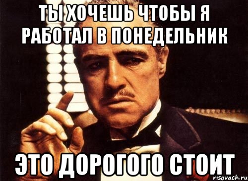 ты хочешь чтобы я работал в понедельник это дорогого стоит, Мем крестный отец