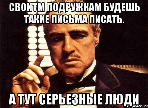 своитм подружкам будешь такие письма писать. а тут серьезные люди, Мем крестный отец