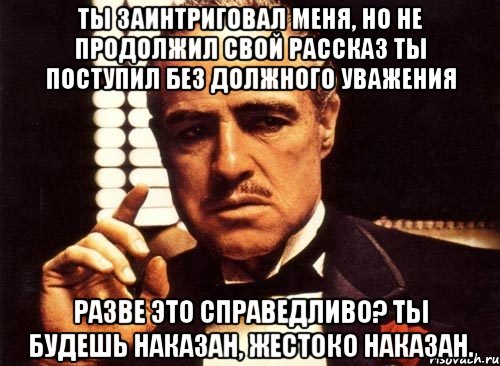 ты заинтриговал меня, но не продолжил свой рассказ ты поступил без должного уважения разве это справедливо? ты будешь наказан, жестоко наказан., Мем крестный отец