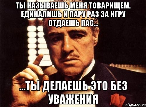 ты называешь меня товарищем, единалишь и пару раз за игру отдаешь пас... ...ты делаешь это без уважения, Мем крестный отец