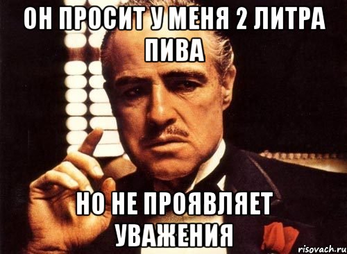 он просит у меня 2 литра пива но не проявляет уважения, Мем крестный отец