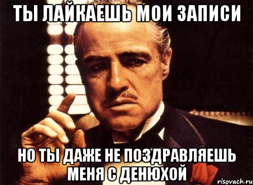 ты лайкаешь мои записи но ты даже не поздравляешь меня с денюхой, Мем крестный отец