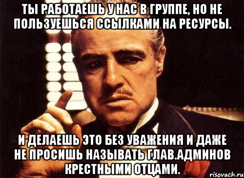 ты работаешь у нас в группе, но не пользуешься ссылками на ресурсы. и делаешь это без уважения и даже не просишь называть глав.админов крестными отцами., Мем крестный отец