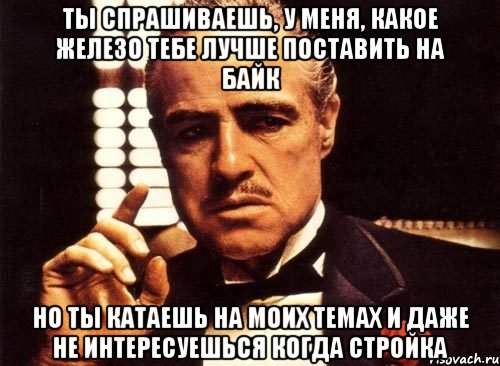 ты спрашиваешь, у меня, какое железо тебе лучше поставить на байк но ты катаешь на моих темах и даже не интересуешься когда стройка, Мем крестный отец